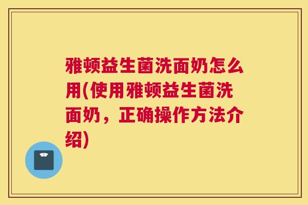 雅顿益生菌洗面奶怎么用(使用雅顿益生菌洗面奶，正确操作方法介绍)
