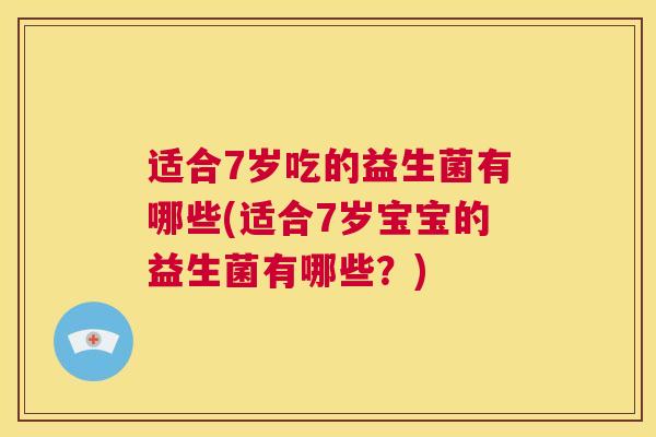 适合7岁吃的益生菌有哪些(适合7岁宝宝的益生菌有哪些？)
