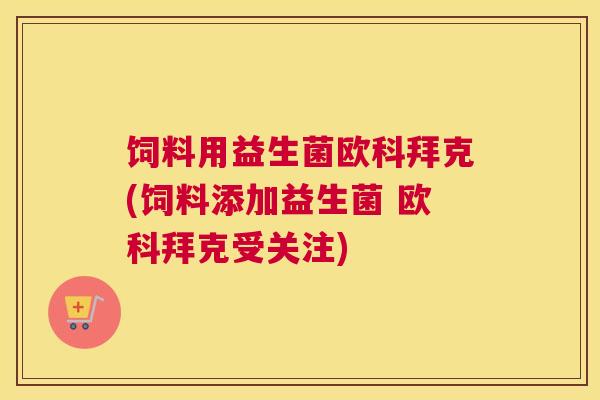 饲料用益生菌欧科拜克(饲料添加益生菌 欧科拜克受关注)