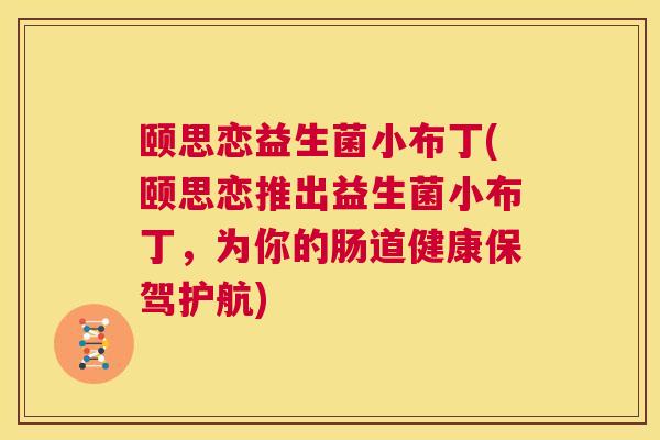 颐思恋益生菌小布丁(颐思恋推出益生菌小布丁，为你的肠道健康保驾护航)