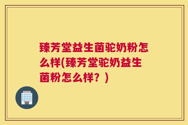 臻芳堂益生菌驼奶粉怎么样(臻芳堂驼奶益生菌粉怎么样？)