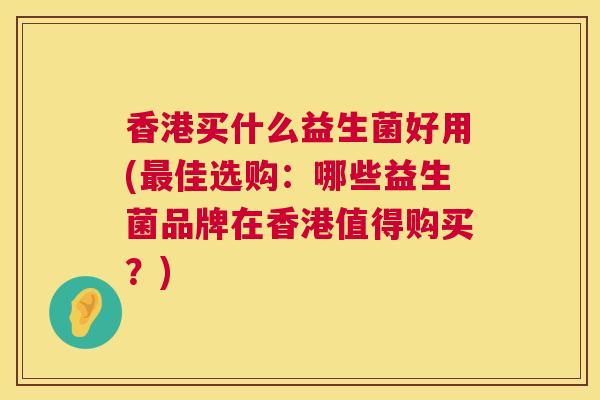 香港买什么益生菌好用(最佳选购：哪些益生菌品牌在香港值得购买？)
