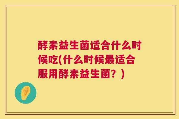 酵素益生菌适合什么时候吃(什么时候最适合服用酵素益生菌？)