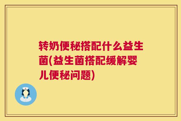 转奶便秘搭配什么益生菌(益生菌搭配缓解婴儿便秘问题)