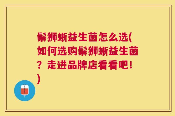 鬃狮蜥益生菌怎么选(如何选购鬃狮蜥益生菌？走进品牌店看看吧！)