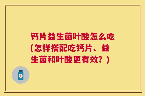钙片益生菌叶酸怎么吃(怎样搭配吃钙片、益生菌和叶酸更有效？)