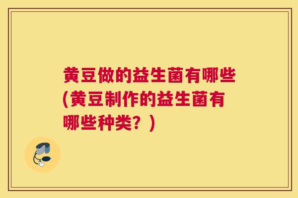 黄豆做的益生菌有哪些(黄豆制作的益生菌有哪些种类？)