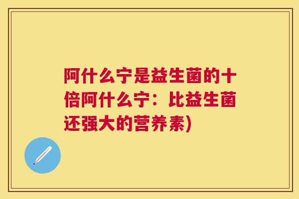 阿什么宁是益生菌的十倍阿什么宁：比益生菌还强大的营养素)