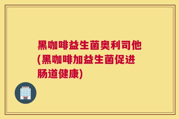 黑咖啡益生菌奥利司他(黑咖啡加益生菌促进肠道健康)