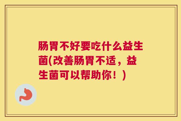 肠胃不好要吃什么益生菌(改善肠胃不适，益生菌可以帮助你！)