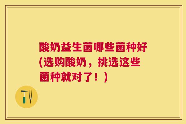 酸奶益生菌哪些菌种好(选购酸奶，挑选这些菌种就对了！)