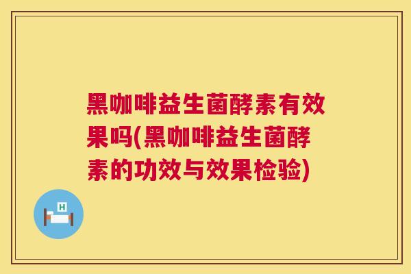 黑咖啡益生菌酵素有效果吗(黑咖啡益生菌酵素的功效与效果检验)