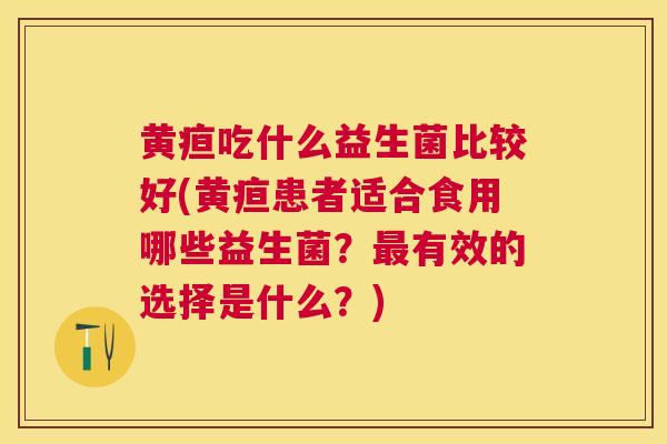 黄疸吃什么益生菌比较好(黄疸患者适合食用哪些益生菌？最有效的选择是什么？)