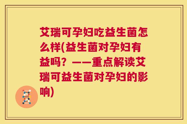 艾瑞可孕妇吃益生菌怎么样(益生菌对孕妇有益吗？——重点解读艾瑞可益生菌对孕妇的影响)