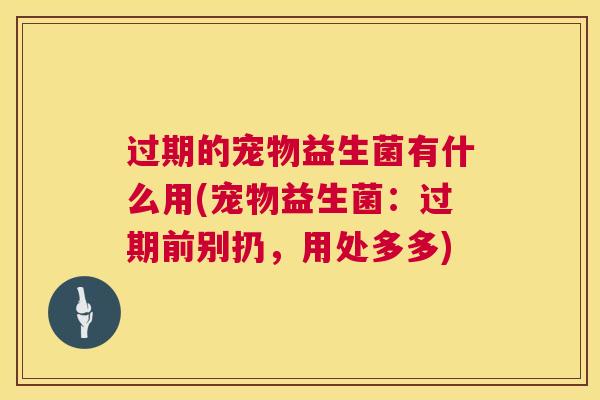 过期的宠物益生菌有什么用(宠物益生菌：过期前别扔，用处多多)