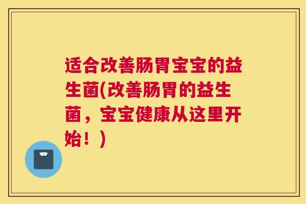 适合改善肠胃宝宝的益生菌(改善肠胃的益生菌，宝宝健康从这里开始！)