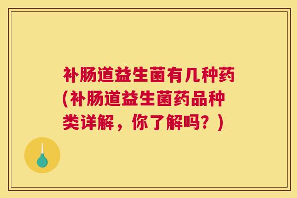 补肠道益生菌有几种药(补肠道益生菌药品种类详解，你了解吗？)