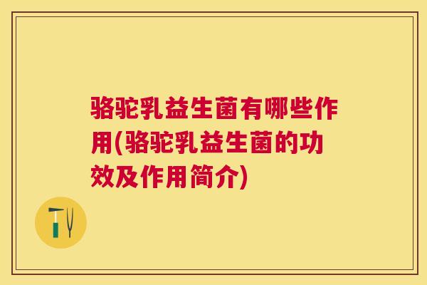 骆驼乳益生菌有哪些作用(骆驼乳益生菌的功效及作用简介)