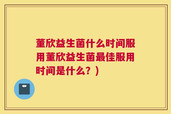 董欣益生菌什么时间服用董欣益生菌最佳服用时间是什么？)