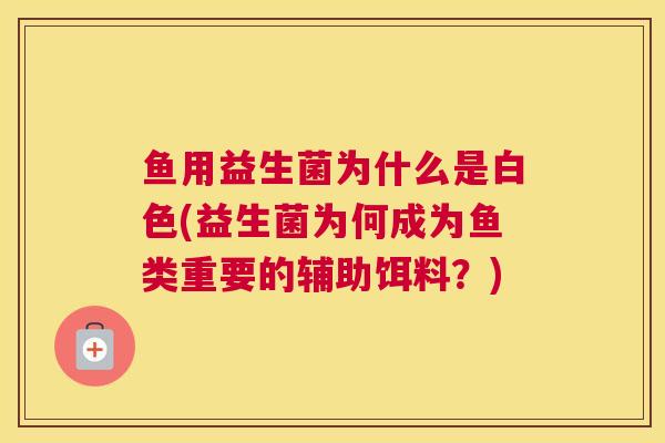 鱼用益生菌为什么是白色(益生菌为何成为鱼类重要的辅助饵料？)
