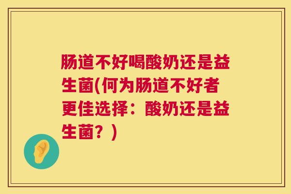 肠道不好喝酸奶还是益生菌(何为肠道不好者更佳选择：酸奶还是益生菌？)