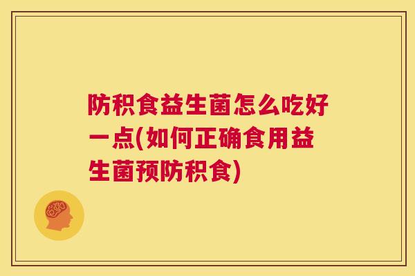 防积食益生菌怎么吃好一点(如何正确食用益生菌预防积食)