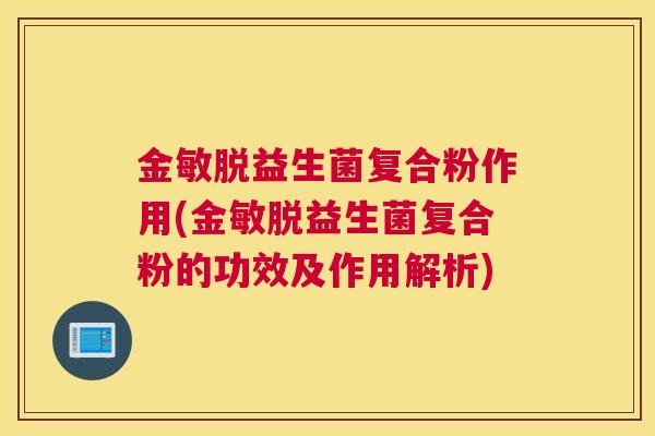 金敏脱益生菌复合粉作用(金敏脱益生菌复合粉的功效及作用解析)
