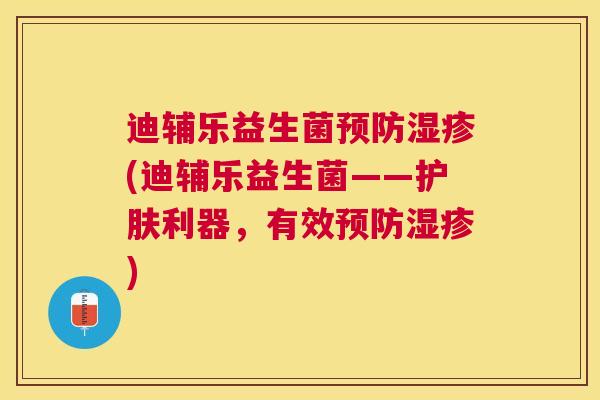 迪辅乐益生菌预防湿疹(迪辅乐益生菌——护肤利器，有效预防湿疹)