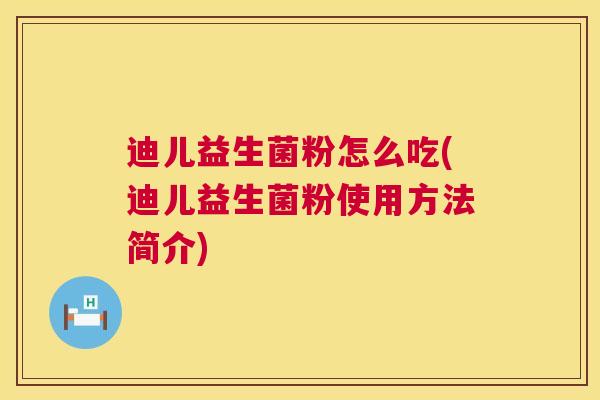 迪儿益生菌粉怎么吃(迪儿益生菌粉使用方法简介)