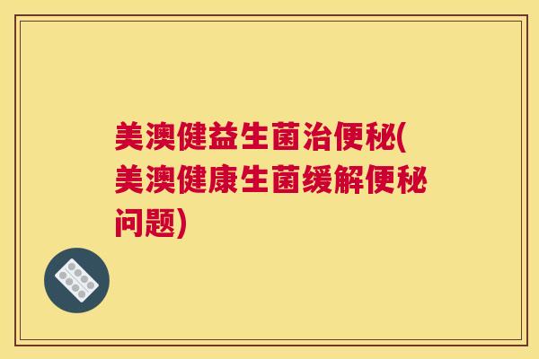 美澳健益生菌治便秘(美澳健康生菌缓解便秘问题)