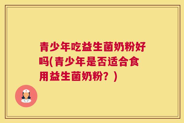青少年吃益生菌奶粉好吗(青少年是否适合食用益生菌奶粉？)