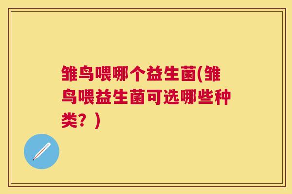 雏鸟喂哪个益生菌(雏鸟喂益生菌可选哪些种类？)