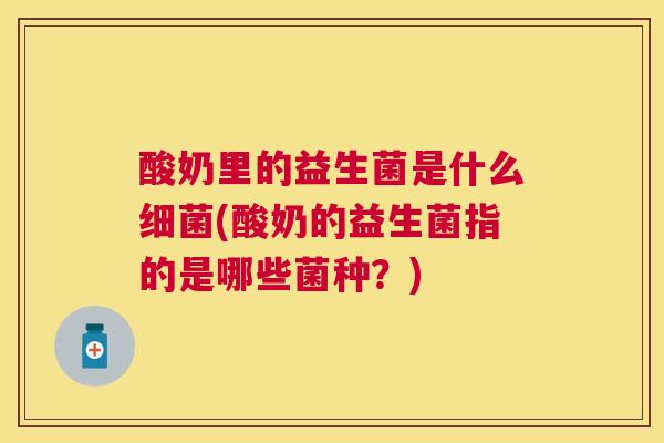 酸奶里的益生菌是什么细菌(酸奶的益生菌指的是哪些菌种？)