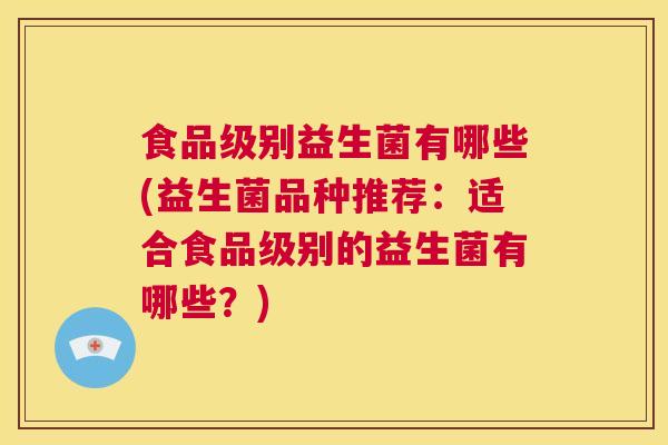 食品级别益生菌有哪些(益生菌品种推荐：适合食品级别的益生菌有哪些？)