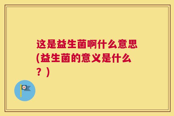 这是益生菌啊什么意思(益生菌的意义是什么？)