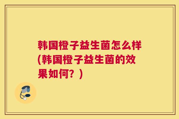 韩国橙子益生菌怎么样(韩国橙子益生菌的效果如何？)