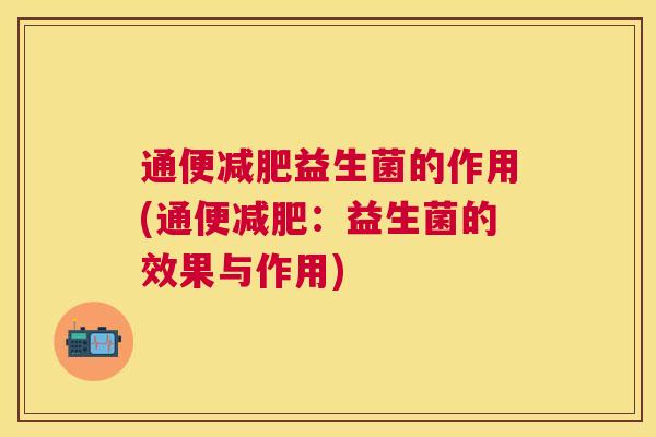 通便减肥益生菌的作用(通便减肥：益生菌的效果与作用)