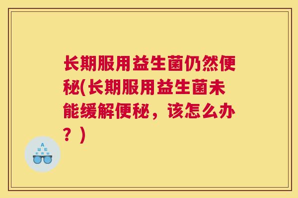 长期服用益生菌仍然便秘(长期服用益生菌未能缓解便秘，该怎么办？)