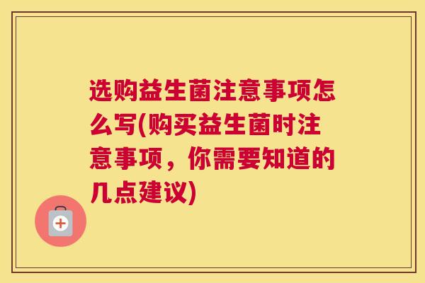 选购益生菌注意事项怎么写(购买益生菌时注意事项，你需要知道的几点建议)