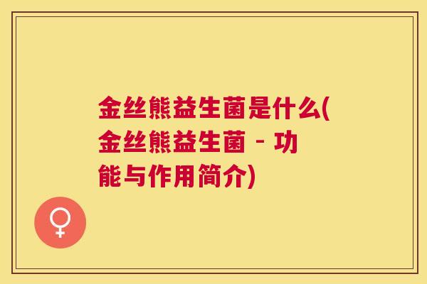 金丝熊益生菌是什么(金丝熊益生菌 - 功能与作用简介)