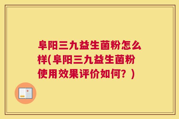 阜阳三九益生菌粉怎么样(阜阳三九益生菌粉使用效果评价如何？)
