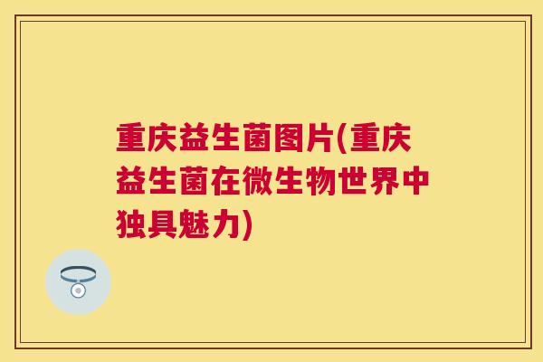 重庆益生菌图片(重庆益生菌在微生物世界中独具魅力)