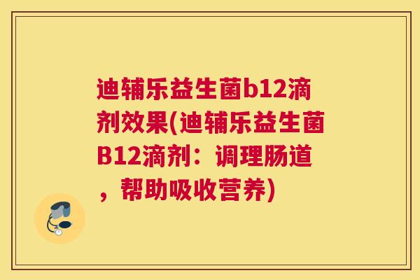 迪辅乐益生菌b12滴剂效果(迪辅乐益生菌B12滴剂：调理肠道，帮助吸收营养)