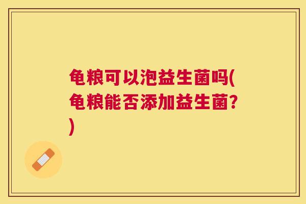 龟粮可以泡益生菌吗(龟粮能否添加益生菌？)