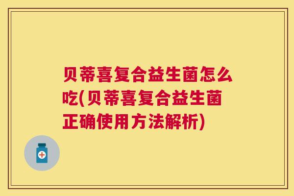 贝蒂喜复合益生菌怎么吃(贝蒂喜复合益生菌正确使用方法解析)