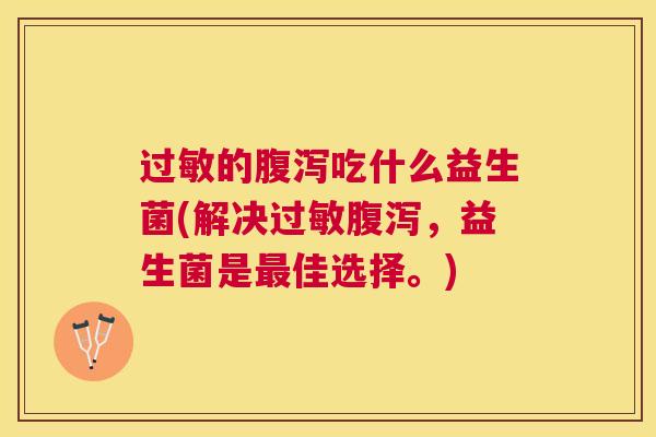 过敏的腹泻吃什么益生菌(解决过敏腹泻，益生菌是最佳选择。)
