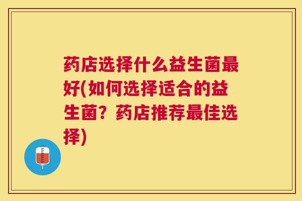 药店选择什么益生菌最好(如何选择适合的益生菌？药店推荐最佳选择)