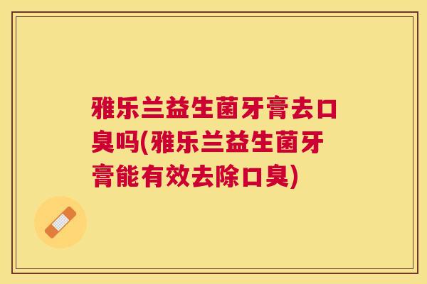 雅乐兰益生菌牙膏去口臭吗(雅乐兰益生菌牙膏能有效去除口臭)