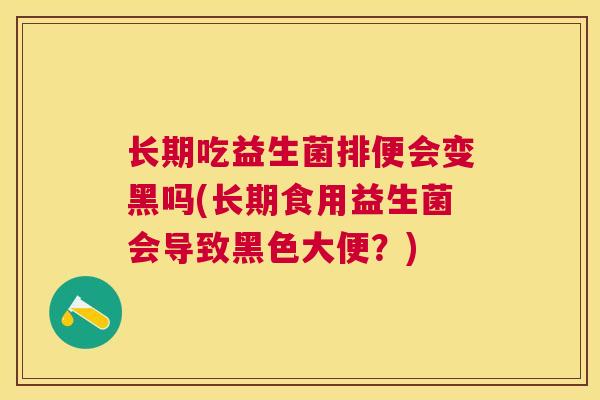 长期吃益生菌排便会变黑吗(长期食用益生菌会导致黑色大便？)