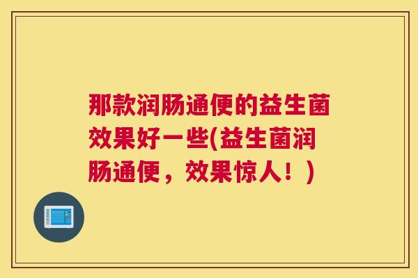 那款润肠通便的益生菌效果好一些(益生菌润肠通便，效果惊人！)